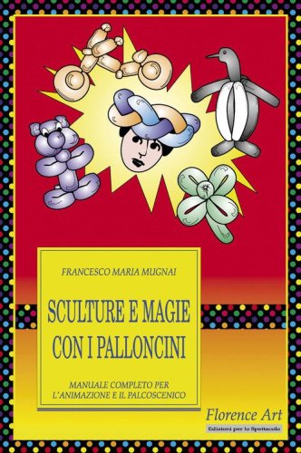 Sculture e magie con i palloncini. Manuale completo per l'animazione e lo spettacolo