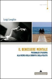 Il benessere mentale. Psicoanalisi e filosofia alla ricerca della serenit&agrave; e della felicit&agrave;
