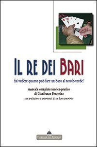 Il re dei bari. Fai vedere quanto pu&ograve; fare un baro al tavolo verde! Manuale completo teorico-pratico con prefazione e interventi di un baro anonimo