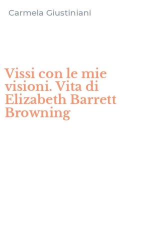 Vissi con le mie visioni. Vita di Elizabeth Barrett Browning