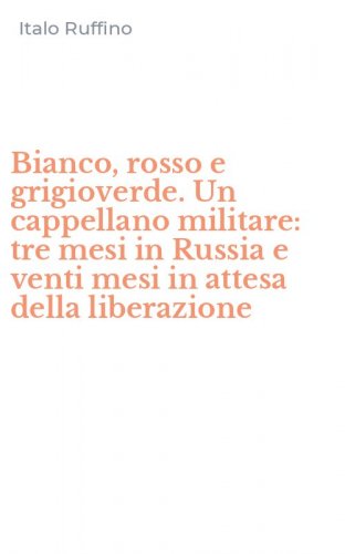 Bianco, rosso e grigioverde. Un cappellano militare: tre mesi in Russia e venti mesi in attesa della liberazione