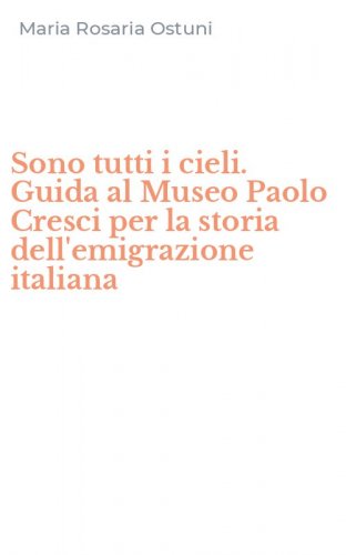 Sono tutti i cieli. Guida al Museo Paolo Cresci per la storia dell'emigrazione italiana - ITALIANA