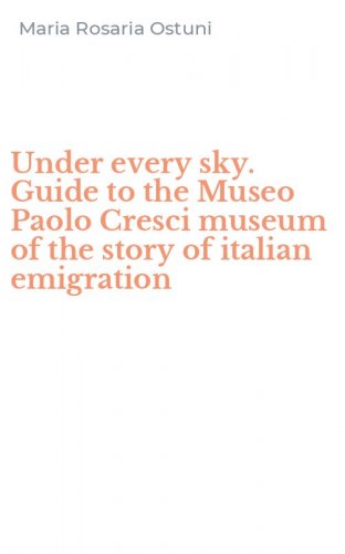 Under every sky. Guide to the Museo Paolo Cresci museum of the story of italian emigration - EMIGRATION