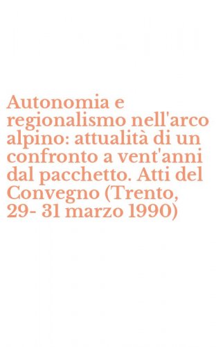Autonomia e regionalismo nell'arco alpino: attualit&agrave; di un confronto a vent'anni dal pacchetto. Atti del Convegno (Trento, 29-31 marzo 1990)