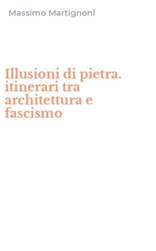 Illusioni di pietra. itinerari tra architettura e fascismo