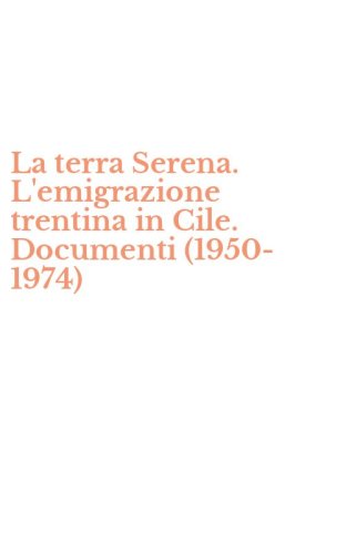 La terra Serena. L'emigrazione trentina in Cile. Documenti (1950-1974)