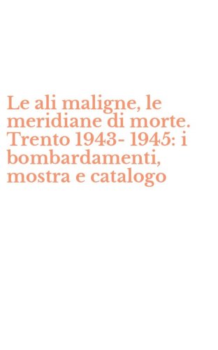 Le ali maligne, le meridiane di morte. Trento 1943-1945: i bombardamenti, mostra e catalogo