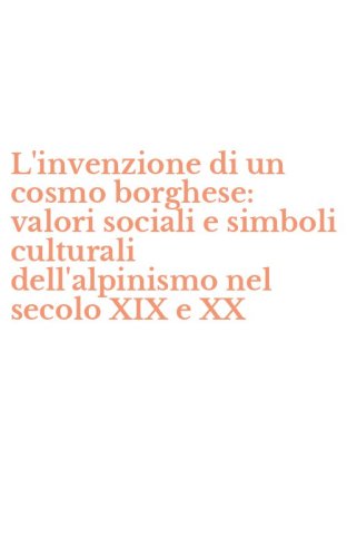 L'invenzione di un cosmo borghese: valori sociali e simboli culturali dell'alpinismo nel secolo XIX e XX