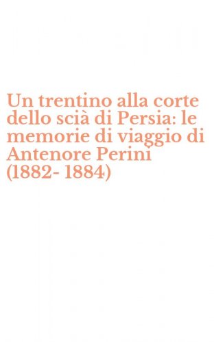 Un trentino alla corte dello sci&agrave; di Persia: le memorie di viaggio di Antenore Perini (1882-1884)