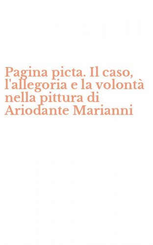 Pagina picta. Il caso, l'allegoria e la volont&agrave; nella pittura di Ariodante Marianni