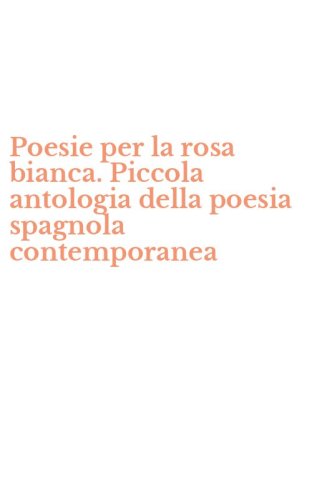 Poesie per la rosa bianca. Piccola antologia della poesia spagnola contemporanea