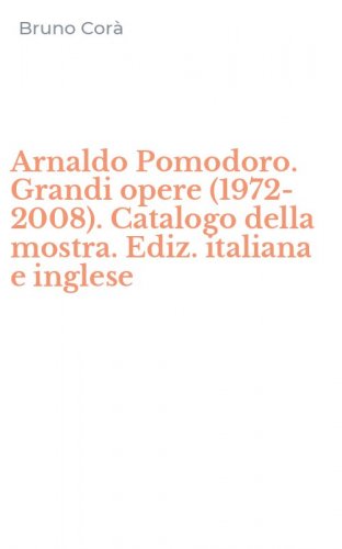 Arnaldo Pomodoro. Grandi opere (1972-2008). Catalogo della mostra. Ediz. italiana e inglese