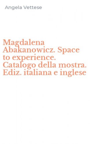 Magdalena Abakanowicz. Space to experience. Catalogo della mostra. Ediz. italiana e inglese