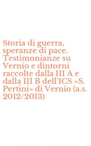 Storia di guerra, speranze di pace. Testimonianze su Vernio e dintorni raccolte dalla III A e dalla III B dell'ICS &laquo;S. Pertini&raquo; di Vernio (a.s. 2012/2013)