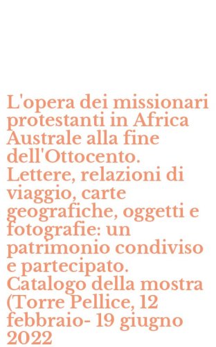 L'opera dei missionari protestanti in Africa Australe alla fine dell'Ottocento. Lettere, relazioni di viaggio, carte geografiche, oggetti e fotografie: un patrimonio condiviso e partecipato. Catalogo della mostra (Torre Pellice, 12 febbraio-19 giugno 2022