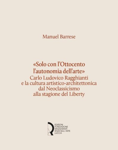 &laquo;Solo con l'Ottocento l'autonomia dell'arte&raquo;. Carlo Ludovico Ragghianti e la cultura artistico-architettonica dal Neoclassicismo alla stagione del Liberty