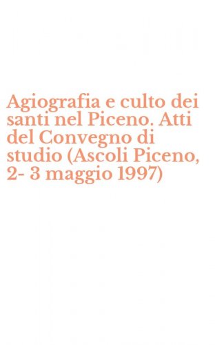 Agiografia e culto dei santi nel Piceno. Atti del Convegno di studio (Ascoli Piceno, 2-3 maggio 1997)