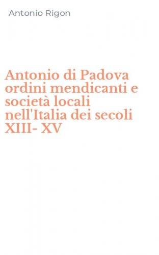 Antonio di Padova ordini mendicanti e societ&agrave; locali nell'Italia dei secoli XIII-XV
