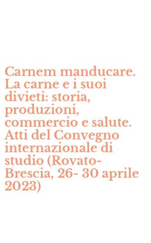 Carnem manducare. La carne e i suoi divieti: storia, produzioni, commercio e salute. Atti del Convegno internazionale di studio (Rovato-Brescia, 26-30 aprile 2023)