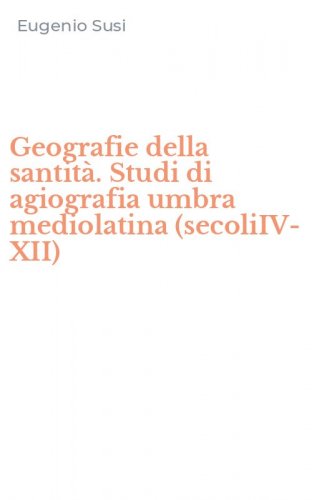Geografie della santit&agrave;. Studi di agiografia umbra mediolatina (secoliIV-XII)
