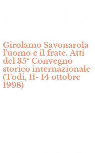 Girolamo Savonarola l'uomo e il frate. Atti del 35&ordm; Convegno storico internazionale (Todi, 11-14 ottobre 1998)