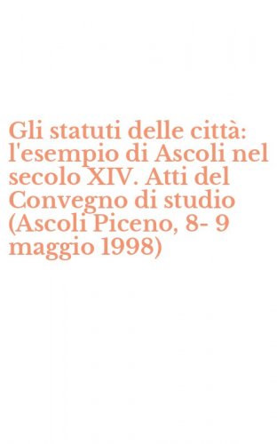 Gli statuti delle citt&agrave;: l'esempio di Ascoli nel secolo XIV. Atti del Convegno di studio (Ascoli Piceno, 8-9 maggio 1998)