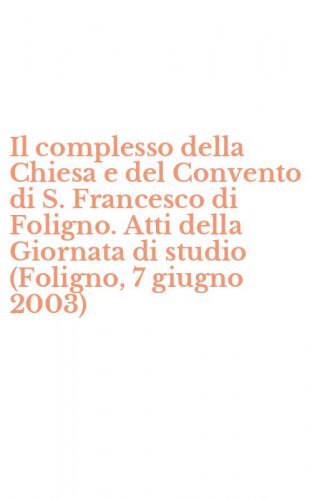 Il complesso della Chiesa e del Convento di S. Francesco di Foligno. Atti della Giornata di studio (Foligno, 7 giugno 2003)