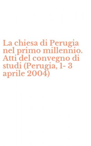 La chiesa di Perugia nel primo millennio. Atti del convegno di studi (Perugia, 1-3 aprile 2004)