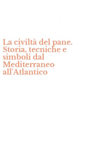 La civilt&agrave; del pane. Storia, tecniche e simboli dal Mediterraneo all'Atlantico
