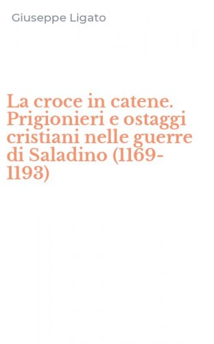 La croce in catene. Prigionieri e ostaggi cristiani nelle guerre di Saladino (1169-1193)
