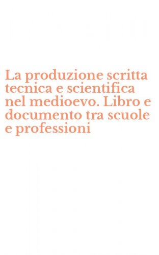 La produzione scritta tecnica e scientifica nel medioevo. Libro e documento tra scuole e professioni