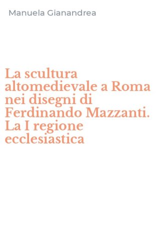 La scultura altomedievale a Roma nei disegni di Ferdinando Mazzanti. La I regione ecclesiastica