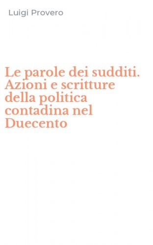 Le parole dei sudditi. Azioni e scritture della politica contadina nel Duecento