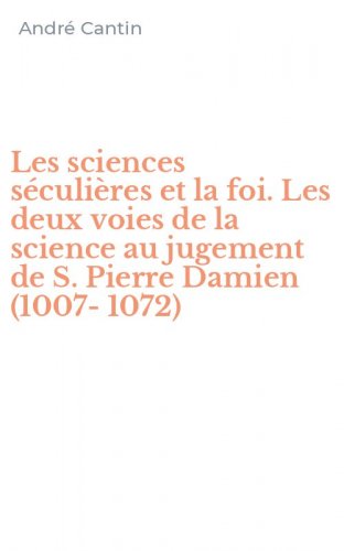 Les sciences s&eacute;culi&egrave;res et la foi. Les deux voies de la science au jugement de S. Pierre Damien (1007-1072)