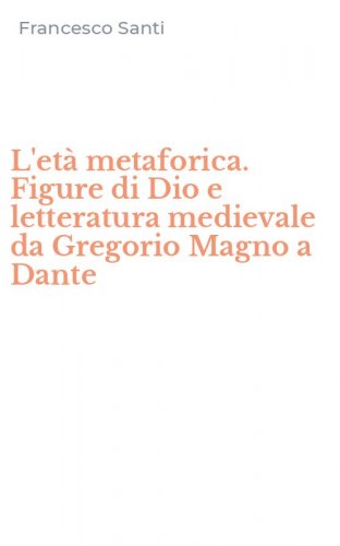 L'et&agrave; metaforica. Figure di Dio e letteratura medievale da Gregorio Magno a Dante