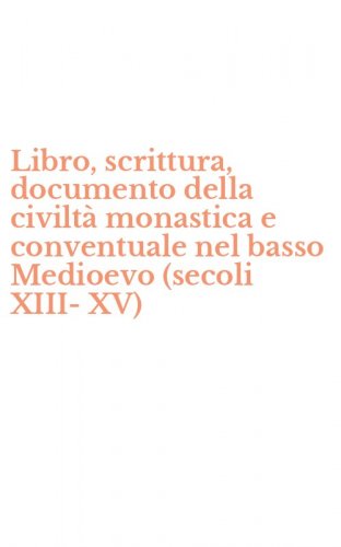 Libro, scrittura, documento della civilt&agrave; monastica e conventuale nel basso Medioevo (secoli XIII-XV)