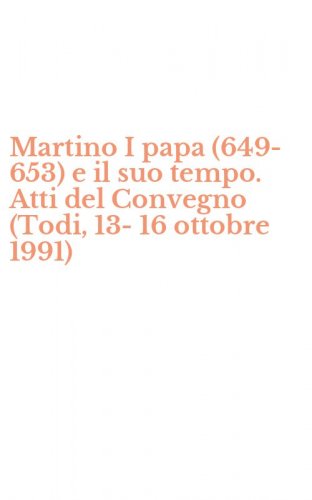 Martino I papa (649-653) e il suo tempo. Atti del Convegno (Todi, 13-16 ottobre 1991)
