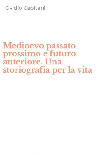 Medioevo passato prossimo e futuro anteriore. Una storiografia per la vita