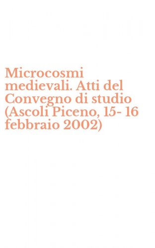 Microcosmi medievali. Atti del Convegno di studio (Ascoli Piceno, 15-16 febbraio 2002)