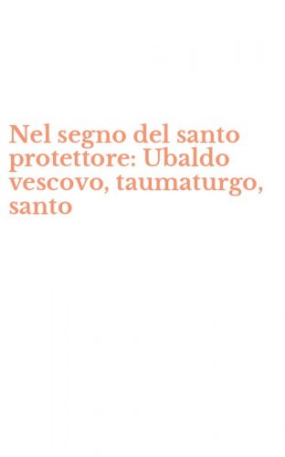 Nel segno del santo protettore: Ubaldo vescovo, taumaturgo, santo