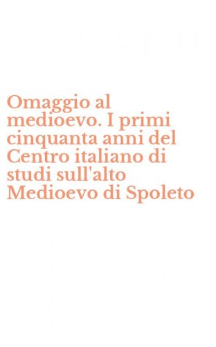 Omaggio al medioevo. I primi cinquanta anni del Centro italiano di studi sull'alto Medioevo di Spoleto