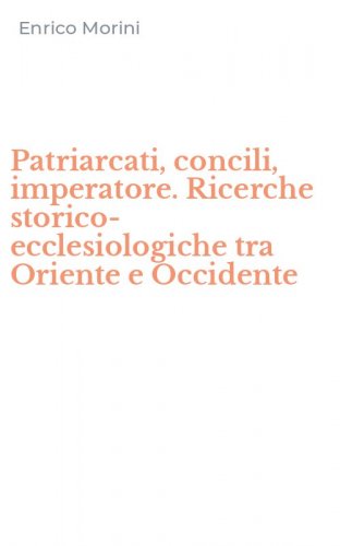 Patriarcati, concili, imperatore. Ricerche storico-ecclesiologiche tra Oriente e Occidente