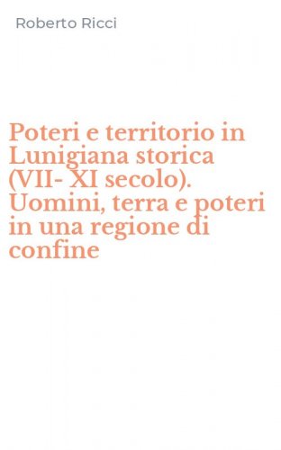 Poteri e territorio in Lunigiana storica (VII-XI secolo). Uomini, terra e poteri in una regione di confine
