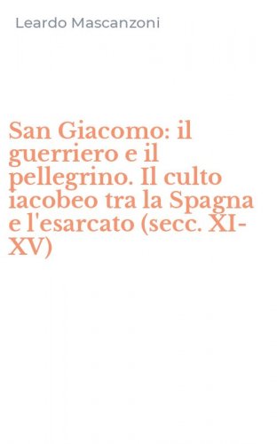San Giacomo: il guerriero e il pellegrino. Il culto iacobeo tra la Spagna e l'esarcato (secc. XI-XV)