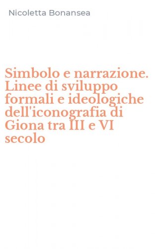 Simbolo e narrazione. Linee di sviluppo formali e ideologiche dell'iconografia di Giona tra III e VI secolo