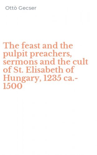The feast and the pulpit preachers, sermons and the cult of St. Elisabeth of Hungary, 1235 ca.-1500