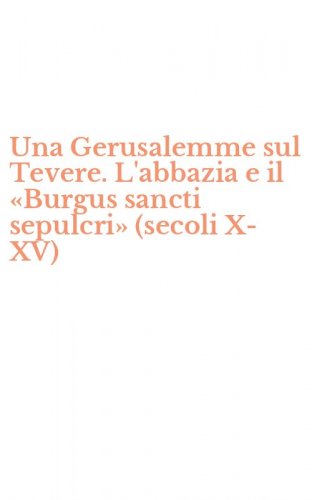 Una Gerusalemme sul Tevere. L'abbazia e il &laquo;Burgus sancti sepulcri&raquo; (secoli X-XV) - (UNA)