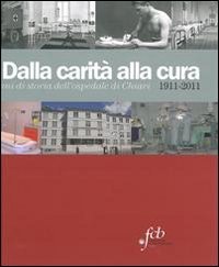 Dalla carit&agrave; alla cura. 100 anni di storia dell'Ospedale di Chiari 1911-2011