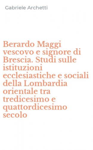 Berardo Maggi vescovo e signore di Brescia. Studi sulle istituzioni ecclesiastiche e sociali della Lombardia orientale tra tredicesimo e quattordicesimo secolo