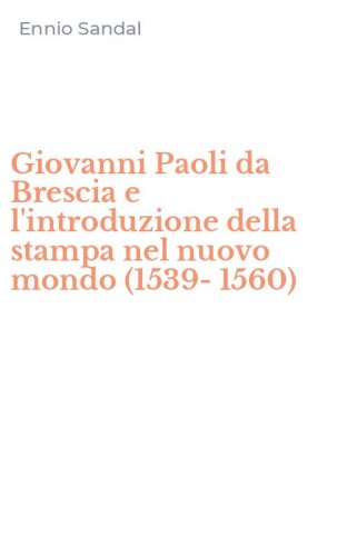 Giovanni Paoli da Brescia e l'introduzione della stampa nel nuovo mondo (1539-1560)